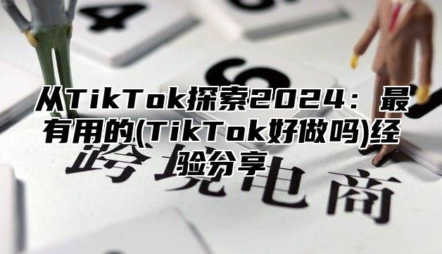 从TikTok探索2025最有用的(TikTok好做吗)经验分享