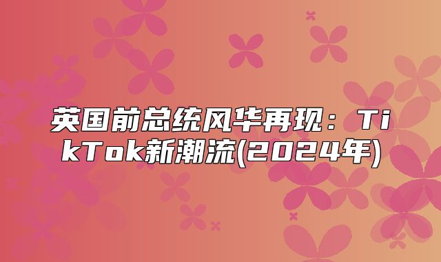 英国前总统风华再现：TikTok新潮流(2025年)