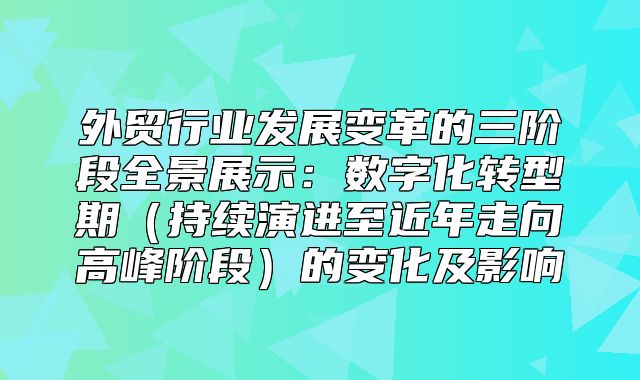 外贸行业发展变革的三阶段全景展示：数字化转型期持续演进至近年走向高峰阶段的变化及影响