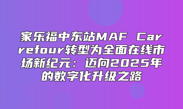 家乐福中东站MAF Carrefour转型为全面在线市场新纪元：迈向2025年的数字化升级之路