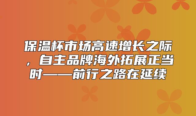 保温杯市场高速增长之际，自主品牌海外拓展正当时——前行之路在延续