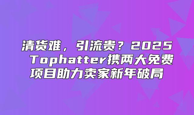 清货难，引流贵？2025 Tophatter携两大免费项目助力卖家新年破局