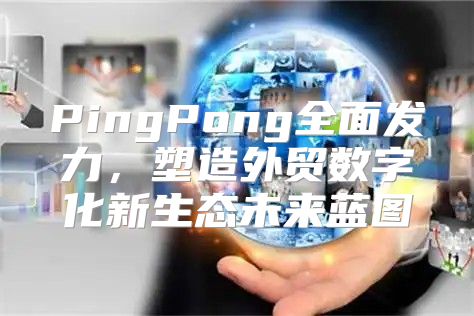 PingPong全面发力，塑造外贸数字化新生态未来蓝图