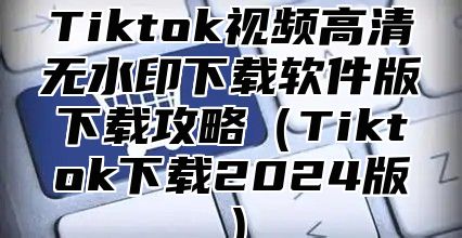 Tiktok视频高清无水印下载软件版下载攻略Tiktok下载2025版