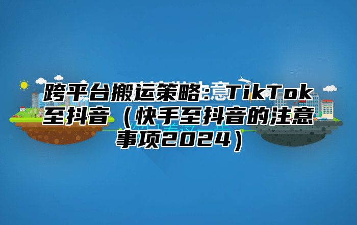 跨平台搬运策略：TikTok至抖音快手至抖音的注意事项2025