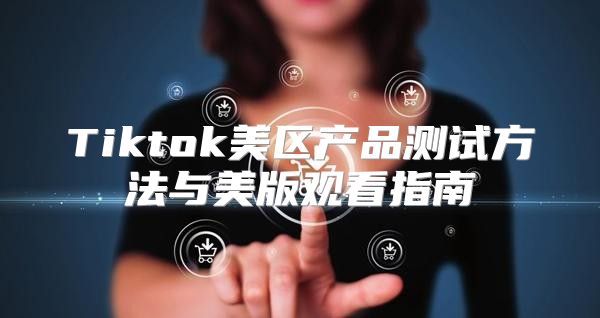 Tiktok美区产品测试方法与美版观看指南