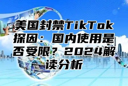 美国封禁TikTok探因：国内使用是否受限？2025解读分析