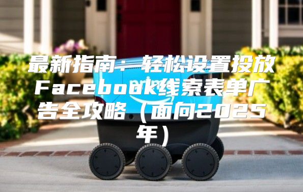 最新指南：轻松设置投放Facebook线索表单广告全攻略面向2025年