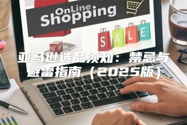 亚马逊选品须知：禁忌与避雷指南2025版