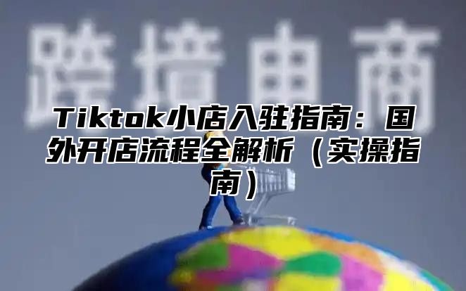 Tiktok小店入驻指南：国外开店流程全解析实操指南