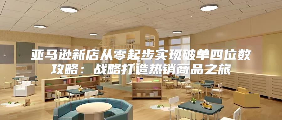 亚马逊新店从零起步实现破单四位数攻略：战略打造热销商品之旅