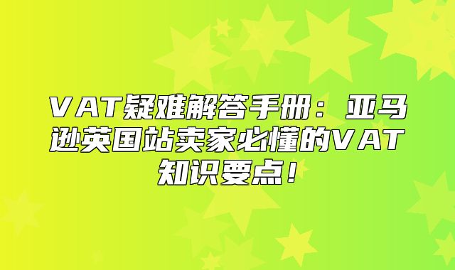 VAT疑难解答手册：亚马逊英国站卖家必懂的VAT知识要点！
