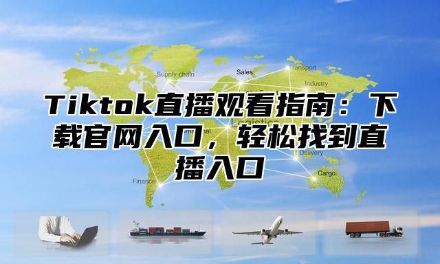 Tiktok直播观看指南：下载官网入口，轻松找到直播入口