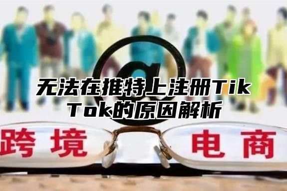 无法在推特上注册TikTok的原因解析