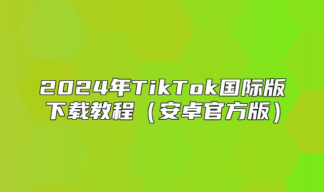 2025年TikTok国际版下载教程安卓官方版
