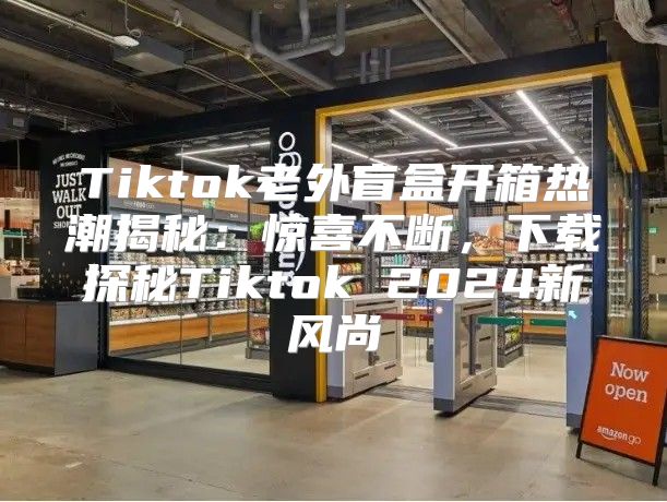 Tiktok老外盲盒开箱热潮揭秘：惊喜不断，下载探秘Tiktok 2025新风尚