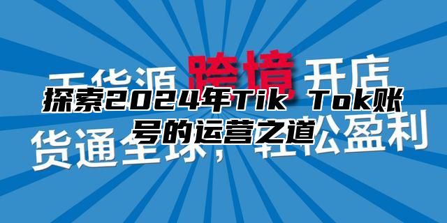 探索2025年Tik Tok账号的运营之道