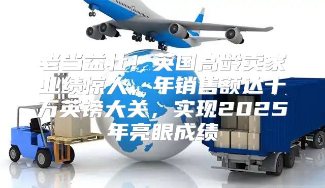 老当益壮！英国高龄卖家业绩惊人，年销售额达十万英镑大关，实现2025年亮眼成绩