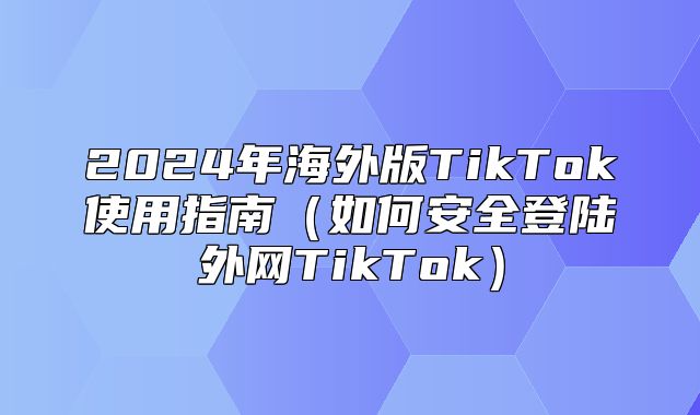 2025年海外版TikTok使用指南如何安全登陆外网TikTok