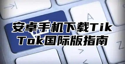 安卓手机下载TikTok国际版指南