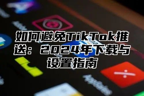 如何避免TikTok推送：2025年下载与设置指南