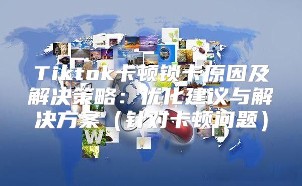 Tiktok卡顿锁卡原因及解决策略：优化建议与解决方案针对卡顿问题
