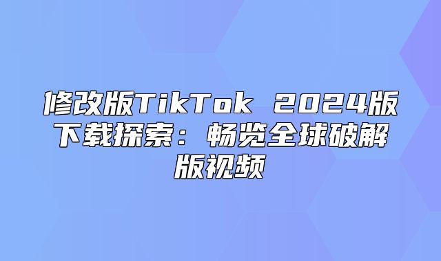 修改版TikTok 2025版下载探索：畅览全球破解版视频