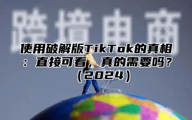 使用破解版TikTok的真相：直接可看，真的需要吗？2025