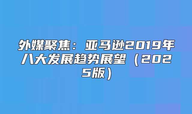外媒聚焦：亚马逊2019年八大发展趋势展望2025版