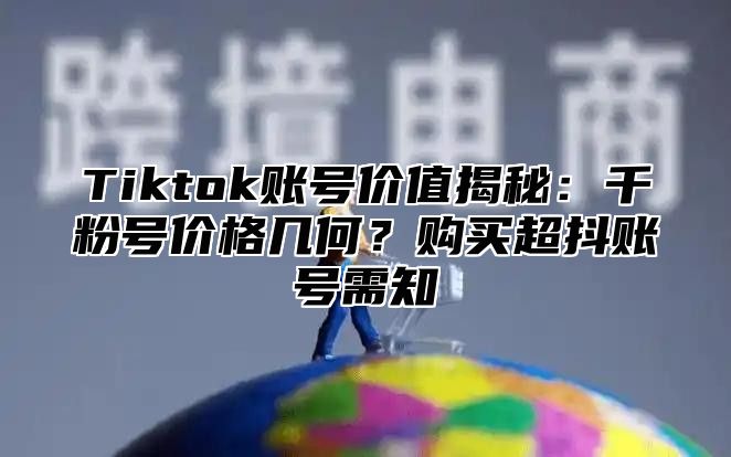 Tiktok账号价值揭秘：千粉号价格几何？购买超抖账号需知