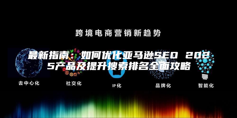 最新指南：如何优化亚马逊SEO 2025产品及提升搜索排名全面攻略