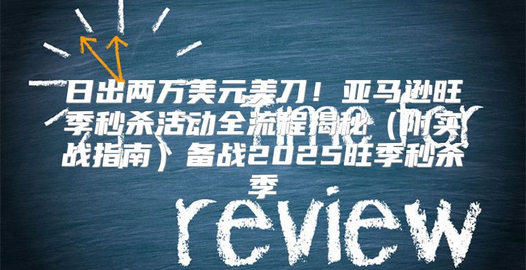 日出两万美元美刀！亚马逊旺季秒杀活动全流程揭秘附实战指南备战2025旺季秒杀季