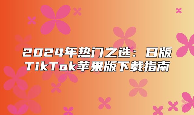 2025年热门之选：日版TikTok苹果版下载指南