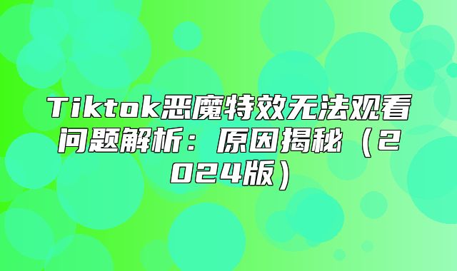 Tiktok恶魔特效无法观看问题解析：原因揭秘2025版