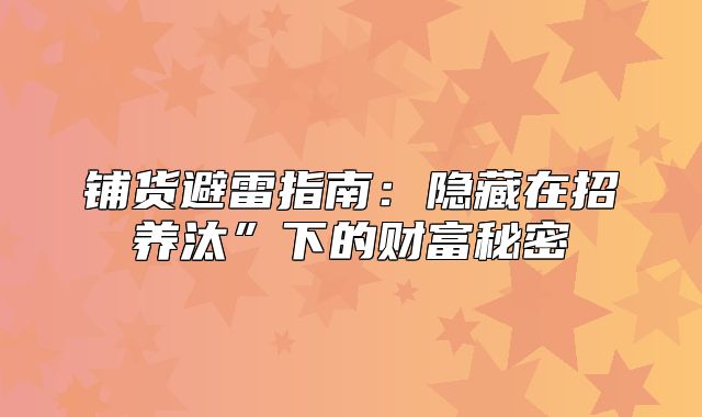 铺货避雷指南：隐藏在招养汰”下的财富秘密