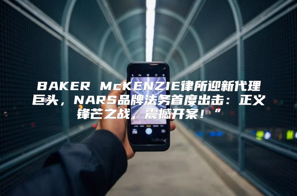 BAKER McKENZIE律所迎新代理巨头，NARS品牌法务首度出击：正义锋芒之战，震撼开案！”