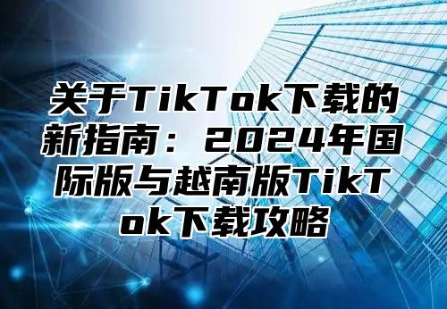 关于TikTok下载的新指南：2025年国际版与越南版TikTok下载攻略