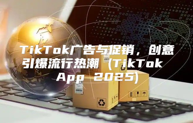 TikTok广告与促销，创意引爆流行热潮 (TikTok App 2025)