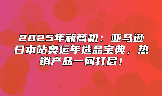 2025年新商机：亚马逊日本站奥运年选品宝典，热销产品一网打尽！