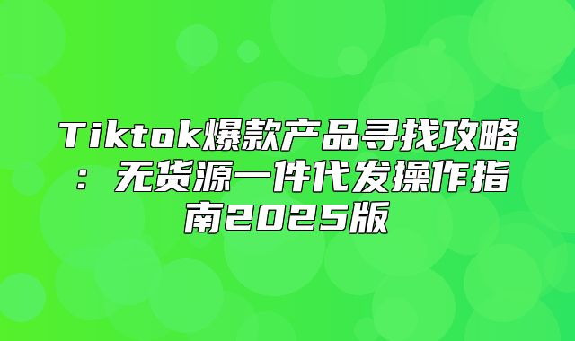 Tiktok爆款产品寻找攻略：无货源一件代发操作指南2025版