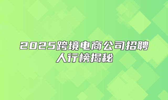 2025跨境电商公司招聘人行榜揭秘