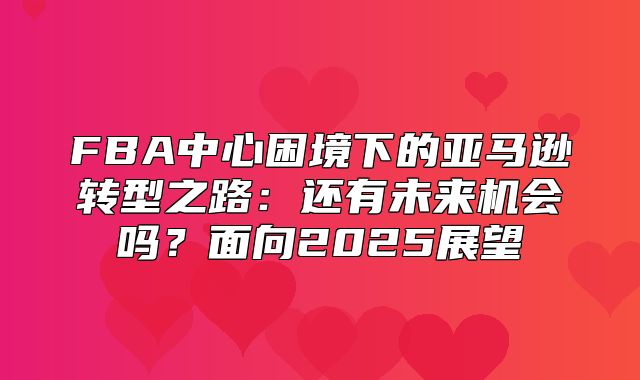 FBA中心困境下的亚马逊转型之路：还有未来机会吗？面向2025展望