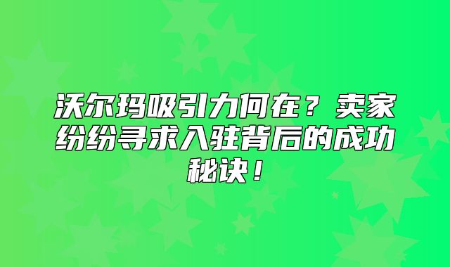 沃尔玛吸引力何在？卖家纷纷寻求入驻背后的成功秘诀！