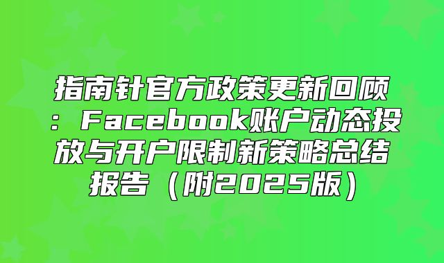 指南针官方政策更新回顾：Facebook账户动态投放与开户限制新策略总结报告附2025版
