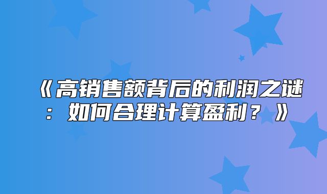 高销售额背后的利润之谜：如何合理计算盈利？