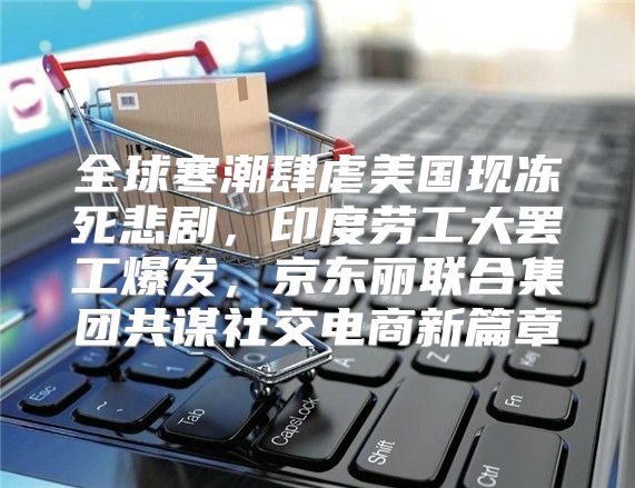 全球寒潮肆虐美国现冻死悲剧，印度劳工大罢工爆发，京东丽联合集团共谋社交电商新篇章