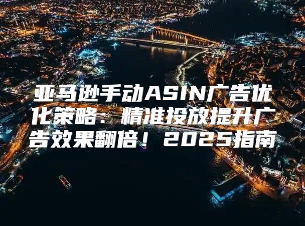 亚马逊手动ASIN广告优化策略：精准投放提升广告效果翻倍！2025指南