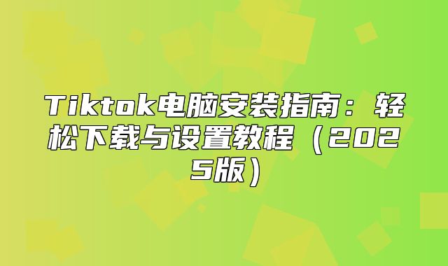 Tiktok电脑安装指南：轻松下载与设置教程2025版