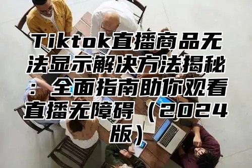 Tiktok直播商品无法显示解决方法揭秘：全面指南助你观看直播无障碍2025版