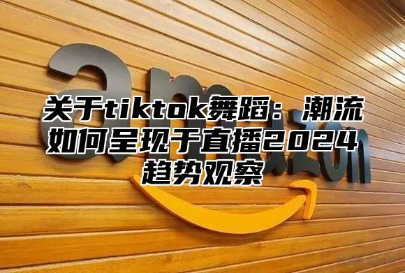 关于tiktok舞蹈：潮流如何呈现于直播2025趋势观察